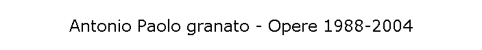 Antonio Paolo granato - Opere 1988-2004